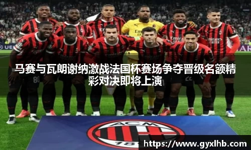 马赛与瓦朗谢纳激战法国杯赛场争夺晋级名额精彩对决即将上演
